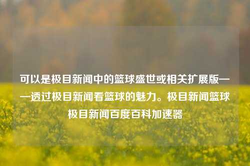 可以是极目新闻中的篮球盛世或相关扩展版——透过极目新闻看篮球的魅力。极目新闻篮球极目新闻百度百科加速器