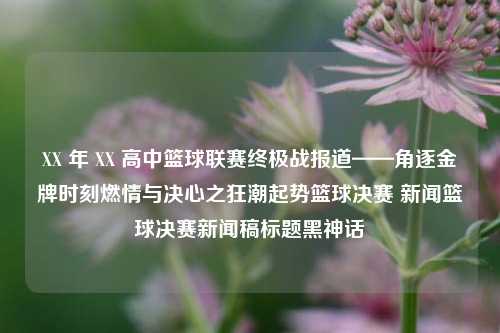 XX 年 XX 高中篮球联赛终极战报道——角逐金牌时刻燃情与决心之狂潮起势篮球决赛 新闻篮球决赛新闻稿标题黑神话