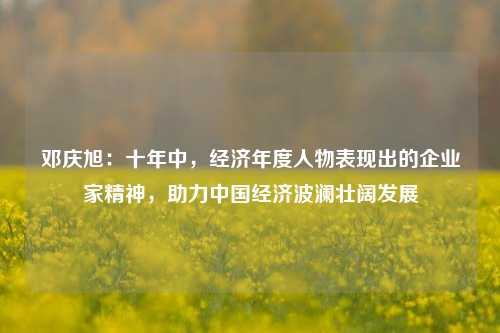 邓庆旭：十年中，经济年度人物表现出的企业家精神，助力中国经济波澜壮阔发展