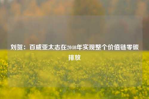 刘贺：百威亚太志在2040年实现整个价值链零碳排放