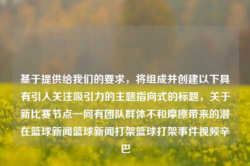 基于提供给我们的要求，将组成并创建以下具有引人关注吸引力的主题指向式的标题，关于新比赛节点一同有团队群体不和摩擦带来的潜在篮球新闻篮球新闻打架篮球打架事件视频辛巴