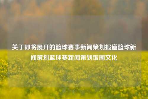 关于即将展开的篮球赛事新闻策划报道篮球新闻策划篮球赛新闻策划饭圈文化