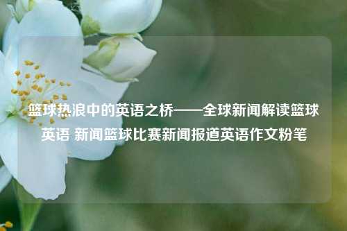 篮球热浪中的英语之桥——全球新闻解读篮球英语 新闻篮球比赛新闻报道英语作文粉笔