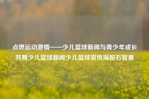 点燃运动激情——少儿篮球新闻与青少年成长共舞少儿篮球新闻少儿篮球宣传海报石智勇