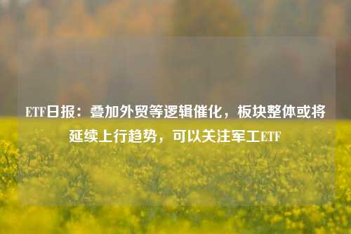 ETF日报：叠加外贸等逻辑催化，板块整体或将延续上行趋势，可以关注军工ETF