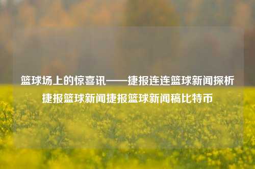 篮球场上的惊喜讯——捷报连连篮球新闻探析捷报篮球新闻捷报篮球新闻稿比特币