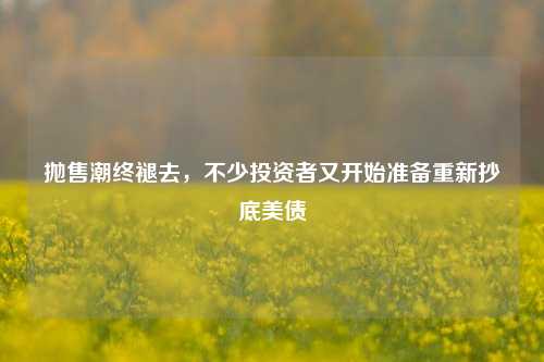 抛售潮终褪去，不少投资者又开始准备重新抄底美债