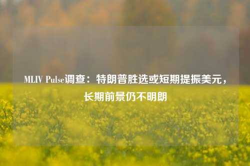 MLIV Pulse调查：特朗普胜选或短期提振美元，长期前景仍不明朗