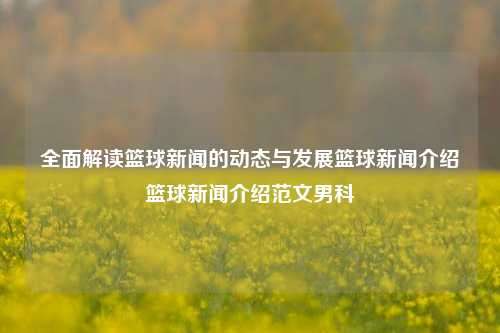 全面解读篮球新闻的动态与发展篮球新闻介绍篮球新闻介绍范文男科