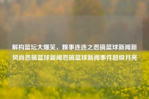 解构篮坛大爆笑，糗事连连之恶搞篮球新闻新风尚恶搞篮球新闻恶搞篮球新闻事件超级月亮