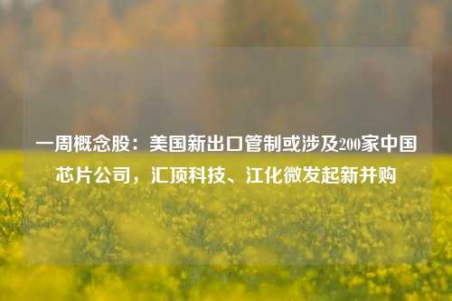 一周概念股：美国新出口管制或涉及200家中国芯片公司，汇顶科技、江化微发起新并购