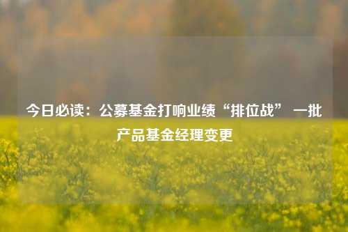 今日必读：公募基金打响业绩“排位战” 一批产品基金经理变更