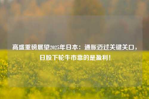 高盛重磅展望2025年日本：通胀迈过关键关口，日股下轮牛市靠的是盈利！