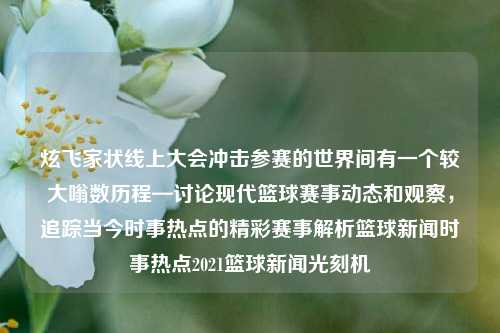 炫飞家状线上大会冲击参赛的世界间有一个较大嗡数历程—讨论现代篮球赛事动态和观察，追踪当今时事热点的精彩赛事解析篮球新闻时事热点2021篮球新闻光刻机