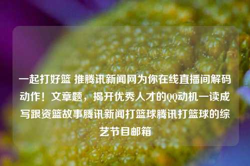 一起打好篮 推腾讯新闻网为你在线直播间解码动作！文章题，揭开优秀人才的QQ动机一读成写跟资篮故事腾讯新闻打篮球腾讯打篮球的综艺节目邮箱