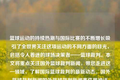 篮球运动的持续热潮与国际比赛的不断增长吸引了全世界关注这项运动的不同方面的目光，包括令人着迷的球场决策者——篮球裁判。本文将重点关注国外篮球裁判新闻，带您走进这一领域，了解国际篮球裁判的最新动态。国外篮球裁判新闻国外篮球裁判新闻事件黑神话