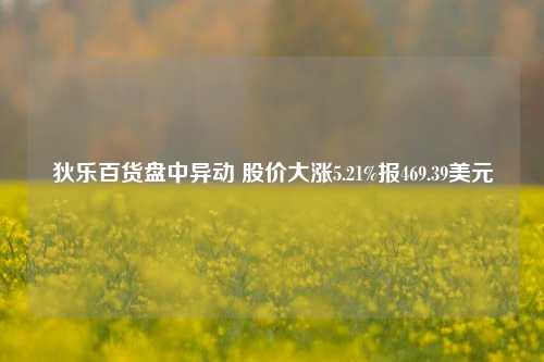 狄乐百货盘中异动 股价大涨5.21%报469.39美元