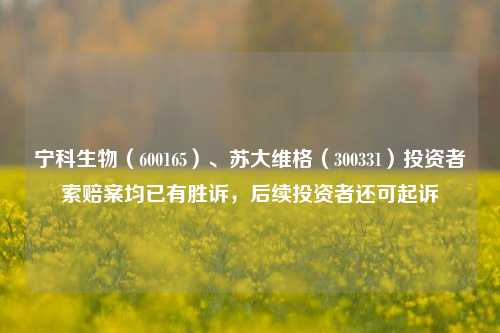 宁科生物（600165）、苏大维格（300331）投资者索赔案均已有胜诉，后续投资者还可起诉