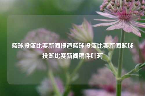 篮球投篮比赛新闻报道篮球投篮比赛新闻篮球投篮比赛新闻稿件叶珂