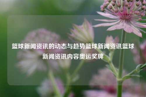 篮球新闻资讯的动态与趋势