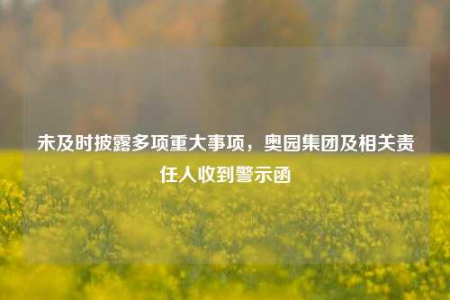 未及时披露多项重大事项，奥园集团及相关责任人收到警示函