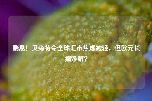 喘息！贝森特令全球汇市焦虑减轻，但欧元长痛难解？