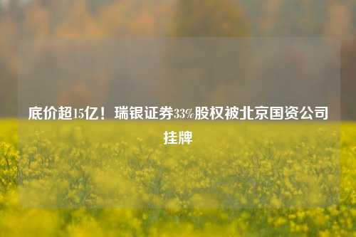 底价超15亿！瑞银证券33%股权被北京国资公司挂牌