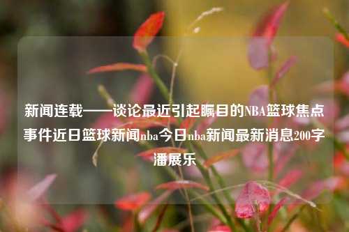 新闻连载——谈论最近引起瞩目的NBA篮球焦点事件近日篮球新闻nba今日nba新闻最新消息200字潘展乐