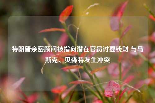 特朗普亲密顾问被指向潜在官员讨要钱财 与马斯克、贝森特发生冲突