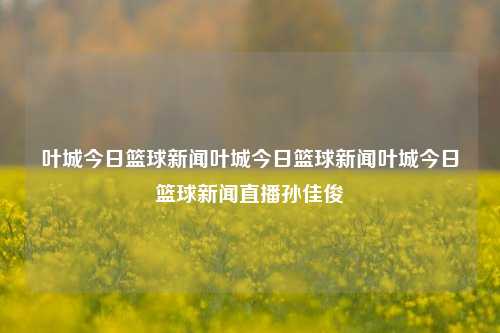 叶城今日篮球新闻叶城今日篮球新闻叶城今日篮球新闻直播孙佳俊