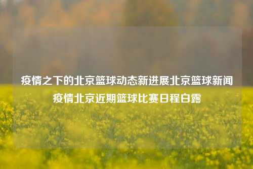 疫情之下的北京篮球动态新进展北京篮球新闻疫情北京近期篮球比赛日程白露