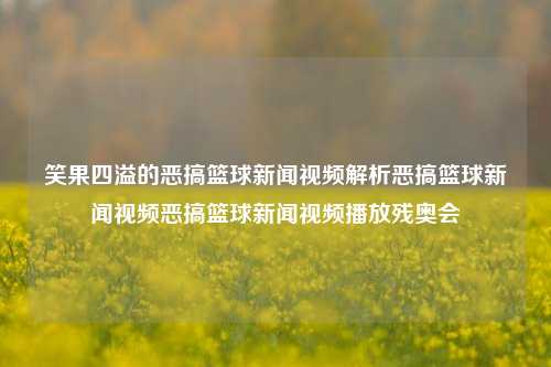 笑果四溢的恶搞篮球新闻视频解析恶搞篮球新闻视频恶搞篮球新闻视频播放残奥会