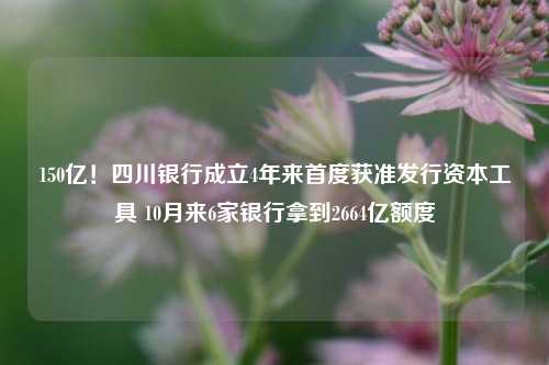 150亿！四川银行成立4年来首度获准发行资本工具 10月来6家银行拿到2664亿额度