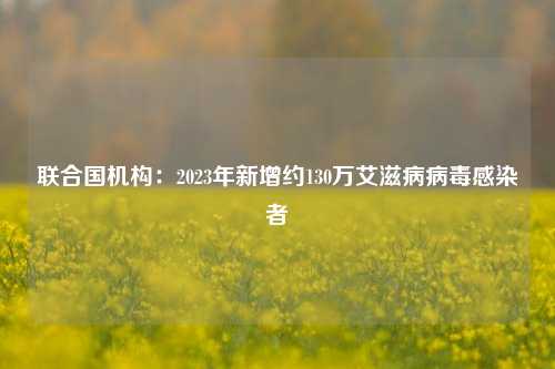 联合国机构：2023年新增约130万艾滋病病毒感染者