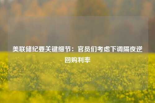 美联储纪要关键细节：官员们考虑下调隔夜逆回购利率