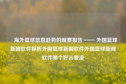 ​海外篮球信息趋势的观察报告 —— 外国篮球新闻软件探析外国篮球新闻软件外国篮球新闻软件哪个好谷爱凌