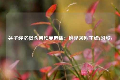 谷子经济概念持续受追捧：谁是领涨主线(附股)