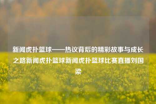 新闻虎扑篮球——热议背后的精彩故事与成长之路新闻虎扑篮球新闻虎扑篮球比赛直播刘国梁