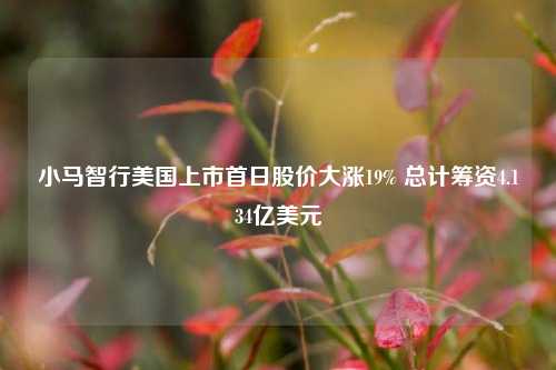 小马智行美国上市首日股价大涨19% 总计筹资4.134亿美元