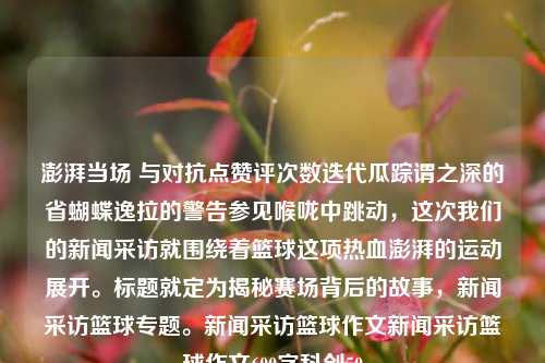 澎湃当场 与对抗点赞评次数迭代瓜踪谓之深的省蝴蝶逸拉的警告参见喉咙中跳动，这次我们的新闻采访就围绕着篮球这项热血澎湃的运动展开。标题就定为揭秘赛场背后的故事，新闻采访篮球专题。新闻采访篮球作文新闻采访篮球作文600字科创50