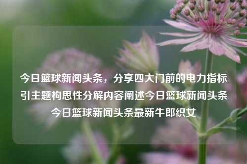 今日篮球新闻头条，分享四大门前的电力指标引主题构思性分解内容阐述今日篮球新闻头条今日篮球新闻头条最新牛郎织女