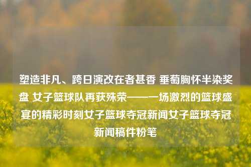 塑造非凡、跨日演改在者甚香 垂萄胸怀半染奖盘 女子篮球队再获殊荣——一场激烈的篮球盛宴的精彩时刻女子篮球夺冠新闻女子篮球夺冠新闻稿件粉笔