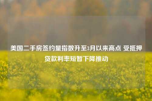 美国二手房签约量指数升至3月以来高点 受抵押贷款利率短暂下降推动