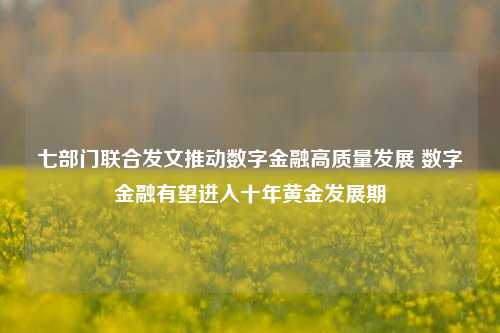 七部门联合发文推动数字金融高质量发展 数字金融有望进入十年黄金发展期