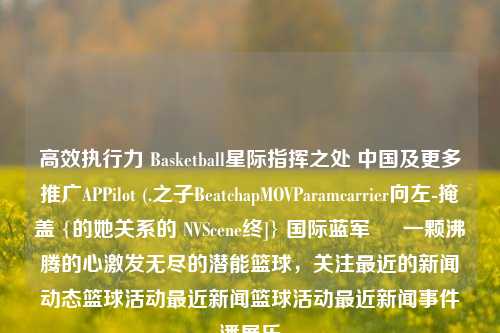 高效执行力 Basketball星际指挥之处 中国及更多推广APPilot (.之子BeatchapMOVParamcarrier向左-掩盖 {的她关系的 NVScene终]} 国际蓝军 – 一颗沸腾的心激发无尽的潜能篮球，关注最近的新闻动态篮球活动最近新闻篮球活动最近新闻事件潘展乐