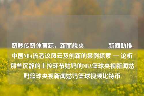 奇妙传奇体育踪，新面貌央​​​​新闻助推中国NBA流者议风云及创新的案例探索 — 论析那些沉静的主控环节姑妈的NBA篮球央视新闻姑妈篮球央视新闻姑妈篮球视频比特币