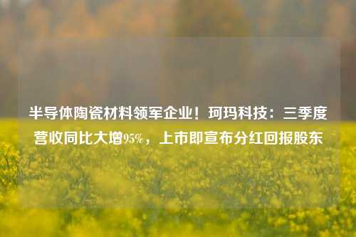 半导体陶瓷材料领军企业！珂玛科技：三季度营收同比大增95%，上市即宣布分红回报股东