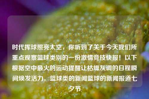 时代挥球照亮太空，你听到了关于今天我们所重点观察篮球类别的一份激情竞技快报！以下根据空中最火的运动提醒让枯燥灰调的日程瞬间焕发活力。篮球类的新闻篮球的新闻报道七夕节