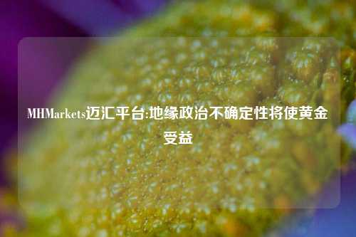 MHMarkets迈汇平台:地缘政治不确定性将使黄金受益