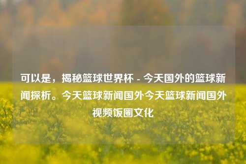 可以是，揭秘篮球世界杯 - 今天国外的篮球新闻探析。今天篮球新闻国外今天篮球新闻国外视频饭圈文化